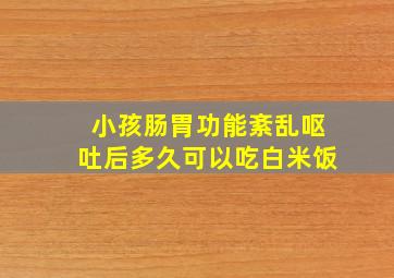 小孩肠胃功能紊乱呕吐后多久可以吃白米饭