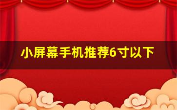 小屏幕手机推荐6寸以下