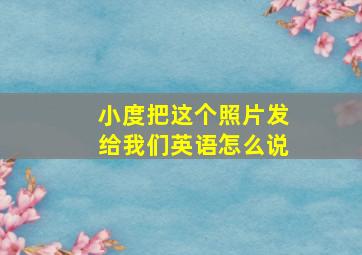 小度把这个照片发给我们英语怎么说