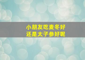 小朋友吃麦冬好还是太子参好呢