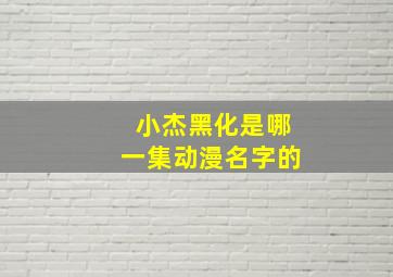 小杰黑化是哪一集动漫名字的