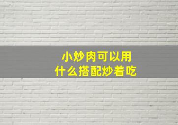 小炒肉可以用什么搭配炒着吃