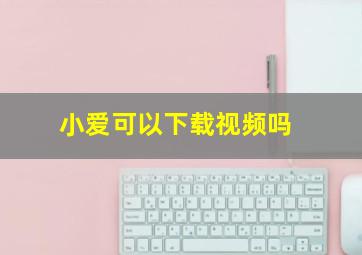 小爱可以下载视频吗