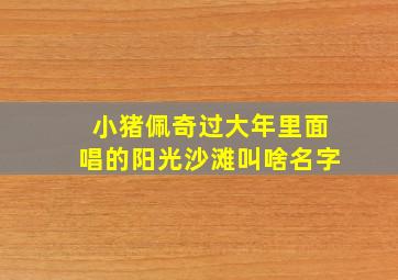 小猪佩奇过大年里面唱的阳光沙滩叫啥名字