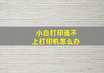 小白打印连不上打印机怎么办