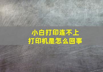 小白打印连不上打印机是怎么回事