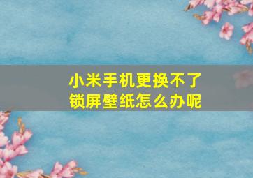 小米手机更换不了锁屏壁纸怎么办呢