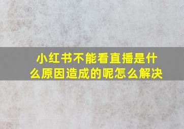 小红书不能看直播是什么原因造成的呢怎么解决