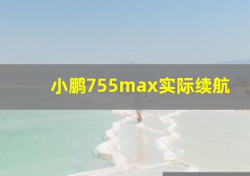 小鹏755max实际续航