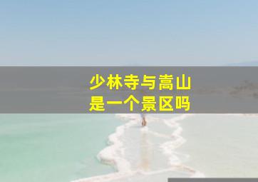 少林寺与嵩山是一个景区吗