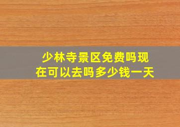 少林寺景区免费吗现在可以去吗多少钱一天