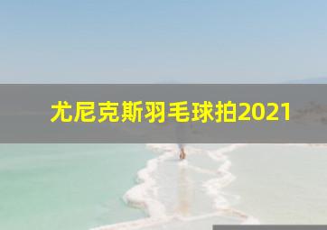 尤尼克斯羽毛球拍2021