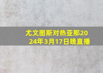 尤文图斯对热亚那2024年3月17日晚直播