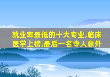 就业率最低的十大专业,临床医学上榜,最后一名令人意外