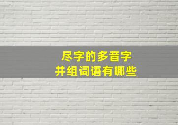 尽字的多音字并组词语有哪些