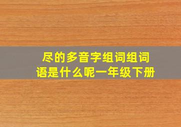 尽的多音字组词组词语是什么呢一年级下册