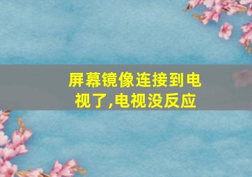 屏幕镜像连接到电视了,电视没反应