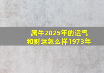 属牛2025年的运气和财运怎么样1973年