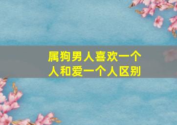 属狗男人喜欢一个人和爱一个人区别