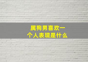 属狗男喜欢一个人表现是什么