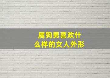 属狗男喜欢什么样的女人外形