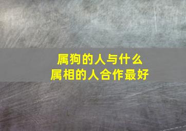 属狗的人与什么属相的人合作最好