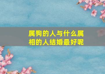 属狗的人与什么属相的人结婚最好呢