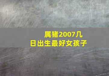 属猪2007几日出生最好女孩子