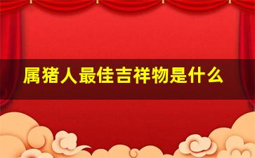 属猪人最佳吉祥物是什么