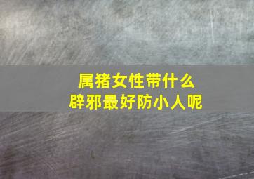 属猪女性带什么辟邪最好防小人呢