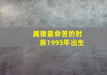 属猪最命苦的时辰1995年出生