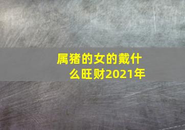 属猪的女的戴什么旺财2021年