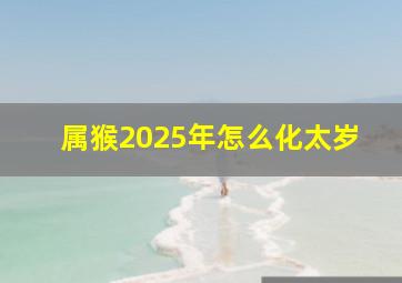 属猴2025年怎么化太岁