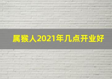 属猴人2021年几点开业好