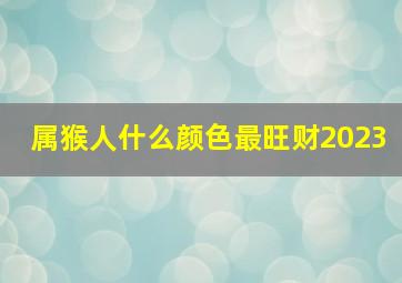 属猴人什么颜色最旺财2023