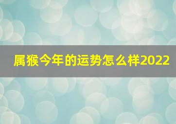 属猴今年的运势怎么样2022