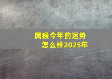 属猴今年的运势怎么样2025年