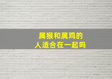 属猴和属鸡的人适合在一起吗