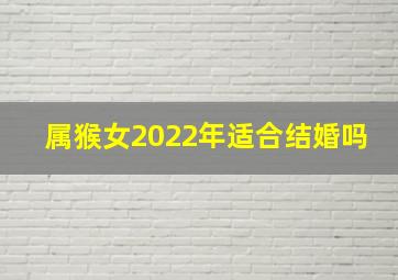 属猴女2022年适合结婚吗