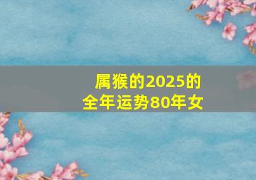 属猴的2025的全年运势80年女