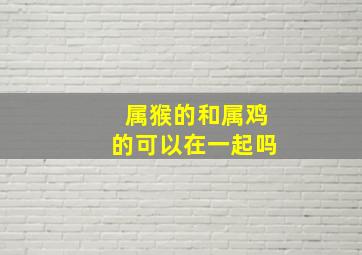 属猴的和属鸡的可以在一起吗