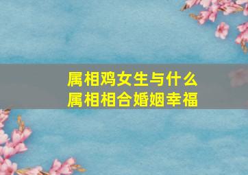 属相鸡女生与什么属相相合婚姻幸福