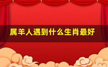 属羊人遇到什么生肖最好