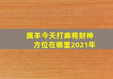 属羊今天打麻将财神方位在哪里2021年