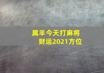 属羊今天打麻将财运2021方位