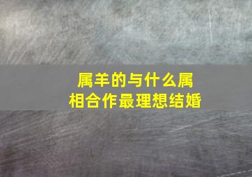 属羊的与什么属相合作最理想结婚