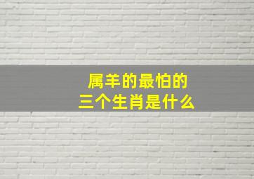 属羊的最怕的三个生肖是什么