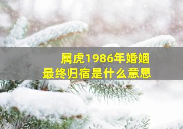 属虎1986年婚姻最终归宿是什么意思