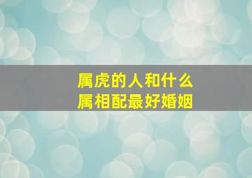 属虎的人和什么属相配最好婚姻