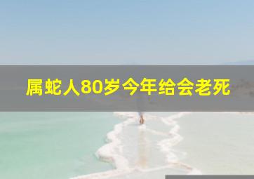 属蛇人80岁今年给会老死